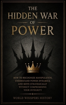 The Hidden War Of Power: How to Recognize Manipulation, Understand Power Dynamics, and Move Strategically Without Compromising Your Integrity (The Hidden Codes)