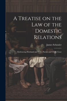 Paperback A Treatise on the law of the Domestic Relations: Embracing Husband and Wife, Parent and Child, Guar Book