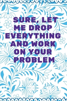 Sure, Let Me Drop Everything and Work On Your Problem: Journal - Wide Ruled Paper, Blank Lined Diary, Book Gifts For Coworker & Friends (Humor Quotes Notebook)