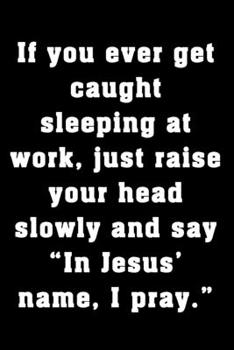 If you ever get caught sleeping at work, just raise your head slowly and say “In Jesus’ name, I pray.”: Funny office humor notebook. Great gag work gift for bosses and coworkers