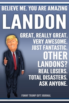 Funny Trump Journal - Believe Me. You Are Amazing Landon Great, Really Great. Very Awesome. Just Fantastic. Other Landons? Real Losers. Total ... Name Gift Trump Gag Gift Notebook