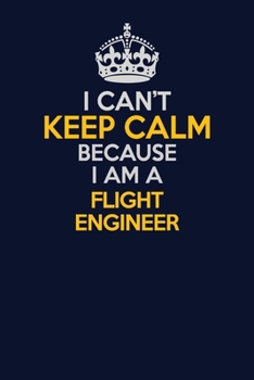 I Can't Keep Calm Because I Am A Flight Engineer: Career journal, notebook and writing journal for encouraging men, women and kids. A framework for building your career.