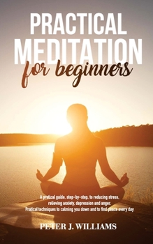 Paperback Practical Meditation for Beginners: A pratical guide, step-by-step, to reducing stress, relieving anxiety, depression anger. Pratical techniques to ca Book