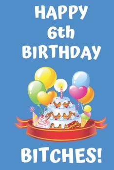 HAPPY 6th BIRTHDAY BITCHES!: Happy 6th Birthday Card Journal / Notebook / Diary / Greetings / Appreciation Gift (6 x 9 - 110 Blank Lined Pages)