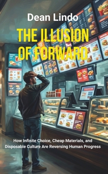 THE ILLUSION OF FORWARD: How Infinite Choice, Cheap Materials, and Disposable Culture Are Reversing Human Progress