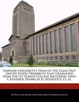 Harvard University's Head of the Class : Past United States Presidents that Graduated from the Ivy League College Including John F. Kennedy, Franklin D