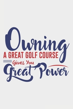 Owning A Great Golf Course Gives You Great Power: Lined Notebook / Journal Gift For Donald Trump Supporter, Trump 2020, 130 Pages 6*9, Soft Cover Matte Finish