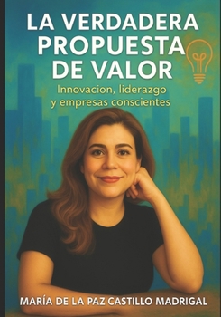 La Verdadera Propuesta de Valor.: Innovación, liderazgo y empresas conscientes (Spanish Edition)