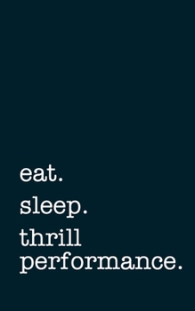 eat. sleep. thrill performance. - Lined Notebook: Writing Journal