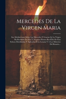 Mercedes De La Virgen Maria: Sea Meditaciones Sobre Las Mercedes Y Gracias Q. La Virgen Ha Recibido De Dios Y Nosotros Hemos Recibido De Esta Señora ... Misterios Del Rosario...