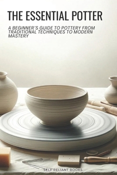 Paperback The Essential Potter: A Beginner's Guide to Pottery From Traditional Techniques to Modern Mastery Book