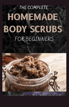 Paperback The Complete Homemade Body Scrubs for Beginners: How To Make Your Organic Body And Face Scrubs For Smooth, Soft And Youthful Skin. This Book Includes: Book