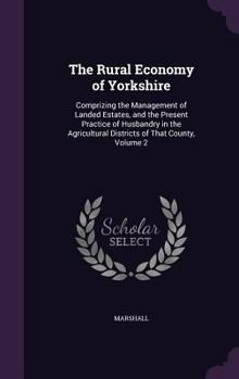 Hardcover The Rural Economy of Yorkshire: Comprizing the Management of Landed Estates, and the Present Practice of Husbandry in the Agricultural Districts of Th Book