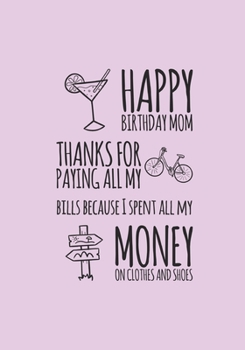Happy Birthday Mom Thanks For Paying All My Bills: A Stylish Practical & Personal Birthday Card/ Notebook Alternative - Makes A Perfect Gift-Can Also ... Write In-136 College Lined Pages 7x10inches