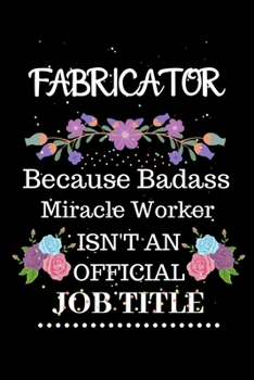 Fabricator Because Badass Miracle Worker Isn't an Official Job Title: Lined Notebook Gift for Fabricator. Notebook / Diary / Thanksgiving & Christmas Gift For Fabricator