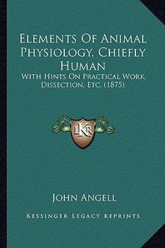 Elements Of Animal Physiology, Chiefly Human: With Hints On Practical Work, Dissection, Etc.