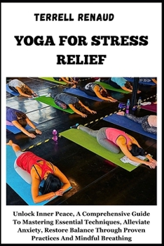 Yoga for Stress Relief: Unlock Inner Peace, A Comprehensive Guide To Mastering Essential Techniques, Alleviate Anxiety, Restore Balance Throug