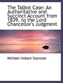 The Talbot Case : An Authoritative and Succinct Account from 1839, to the Lord Chancellor's Judgment