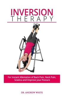 Paperback Inversion Therapy: For Instant Alleviation of Back Pain, Neck Pain, Sciatica and Improve Your Posture Book