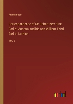 Correspondence of Sir Robert Kerr First Earl of Ancram and his son William Third Earl of Lothian: Vol. 2