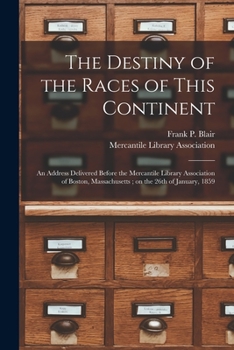 Paperback The Destiny of the Races of This Continent: an Address Delivered Before the Mercantile Library Association of Boston, Massachusetts; on the 26th of Ja Book