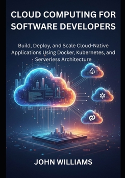 Paperback Cloud Computing for Software Developers: Build, Deploy, and Scale Cloud-Native Applications Using Docker, Kubernetes, and Serverless Architecture Book