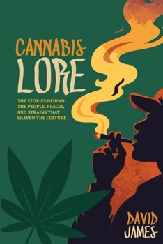Cannabis Lore: The Stories Behind the People, Places, and Strains That Shaped the Culture