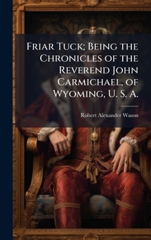Hardcover Friar Tuck; Being the Chronicles of the Reverend John Carmichael, of Wyoming, U. S. A. Book