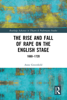 The Rise and Fall of Rape on the English Stage: 1660–1720 (Routledge Advances in Theatre & Performance Studies)
