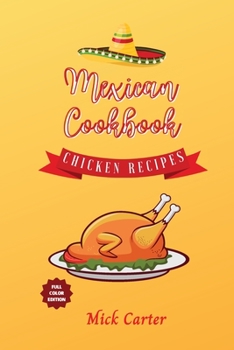 The Mexican Cookbook - Chicken Recipes: 40+ Easy and Tasty Recipes for Real Home Cooking. Bring to the Table the Authentic Taste and Flavors of Mexican Cuisine