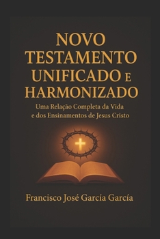 Novo Testamento Unificado e Harmonizado: Uma relação completa entre a Vida e os ensinamentos de Jesus Cristo