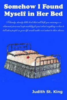 Somehow I Found Myself in Her Bed: A Handy, Dandy Little Book That Will Help You Minimize or Eliminate Personal Responsibility for Just about Anything