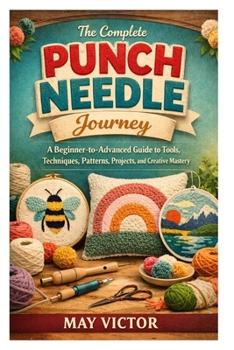 Paperback The Complete Punch Needle Journey: A Beginner-to-Advanced Guide to Tools, Techniques, Patterns, Projects, and Creative Mastery Book