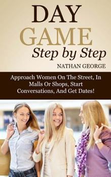 Paperback Day Game Step by Step: Approach Women On The Street, In Malls Or Shops, Start Conversations, And Get Dates! Book