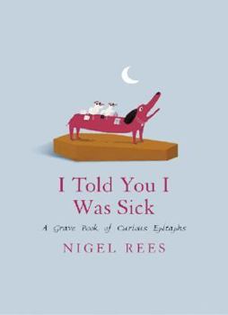 Hardcover I Told You I Was Sick: A Grave Book of Curious Epitaphs Book