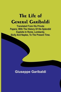 Paperback The Life of General Garibaldi: Translated from his private papers; with the history of his splendid exploits in Rome, Lombardy, Sicily and Naples, to Book