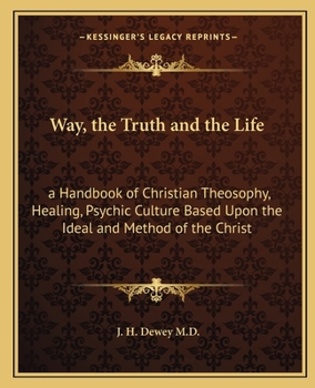 Way, the Truth and the Life: a Handbook of Christian Theosophy, Healing, Psychic Culture Based Upon the Ideal and Method of the Christ