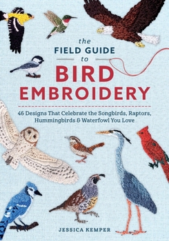 The Field Guide to Bird Embroidery: 46 Designs That Celebrate the Songbirds, Raptors, Hummingbirds & Waterfowl You Love Book Cover