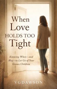 When Love Holds Too Tight: : Knowing When and How to Let Go of Your Grown Children