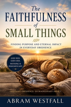 The Faithfulness of Small Things.: How God Uses Ordinary Obedience for Eternal Impact (The Sacred Everyday Series)