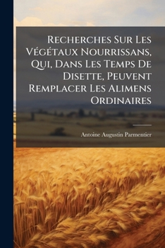 Recherches Sur Les Végétaux Nourrissans, Qui, Dans Les Temps De Disette, Peuvent Remplacer Les Alimens Ordinaires: Avec De Nouvelles Observations Sur La Culture Des Pommes De Terre...