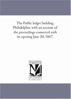Paperback The Public Ledger Building, Philadelphia: With An Account of the Proceedings Connected With Its Opening June 20, 1867. Book