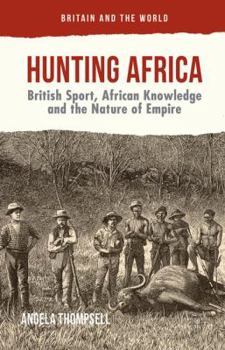 Hunting Africa: British Sport, African Knowledge and the Nature of Empire - Book  of the Britain and the World