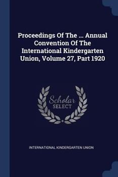Proceedings Of The ... Annual Convention Of The International Kindergarten Union, Volume 27, Part 1920...