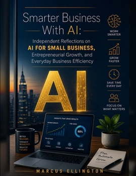 Smarter Business With AI: Independent Reflections on AI for Small Business, Entrepreneurial Growth, and Everyday Business Efficiency