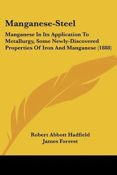 Manganese-Steel: Manganese In Its Application To Metallurgy, Some Newly-Discovered Properties Of Iron And Manganese