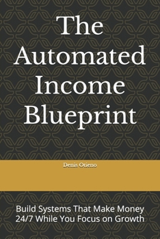 The Automated Income Blueprint: Build Systems That Make Money 24/7 While You Focus on Growth