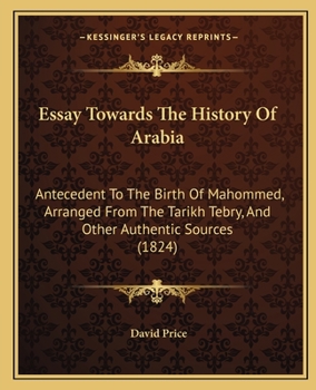 Paperback Essay Towards The History Of Arabia: Antecedent To The Birth Of Mahommed, Arranged From The Tarikh Tebry, And Other Authentic Sources (1824) Book