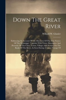 Paperback Down The Great River: Embracing An Account Of The Discovery Of The True Source Of The Mississippi: Together With Views, Descriptive And Pict Book