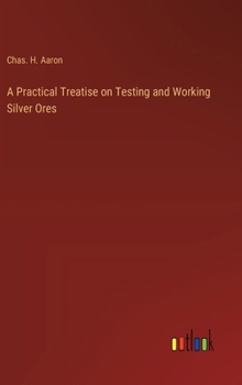 Hardcover A Practical Treatise on Testing and Working Silver Ores Book